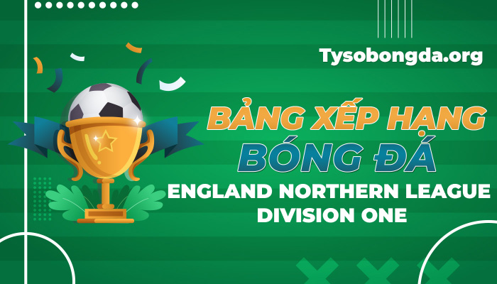 Bảng xếp hạng bóng đá England Northern League Division One mới nhất hôm nay