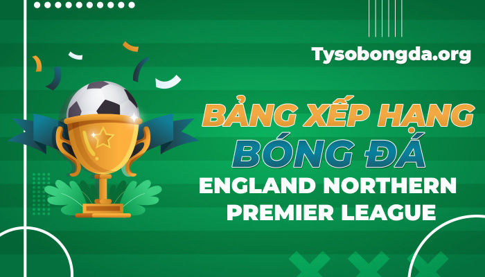 Bảng xếp hạng bóng đá English Northern Premier League mới nhất hôm nay