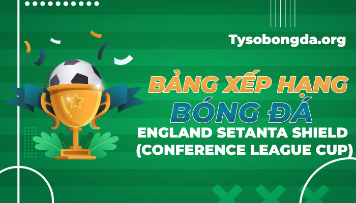 Bảng xếp hạng bóng đá England Setanta Shield (Conference League Cup) hôm nay