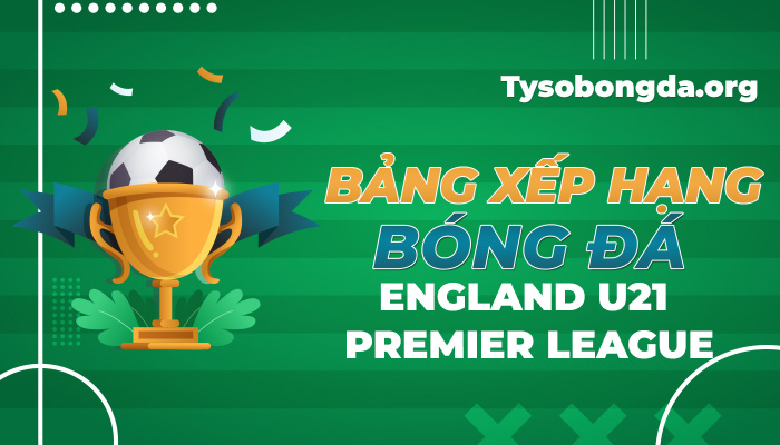 Bảng xếp hạng bóng đá England U21 Premier League mới nhất hôm nay