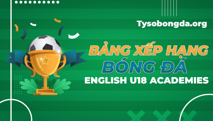 Bảng xếp hạng bóng đá English U18 Academies mới nhất hôm nay
