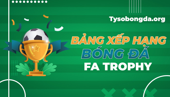 Bảng xếp hạng FA Trophy hôm nay | BXH FA Trophy mới nhất