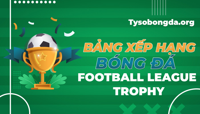 Bảng xếp hạng bóng đá Football League Trophy mới nhất hôm nay