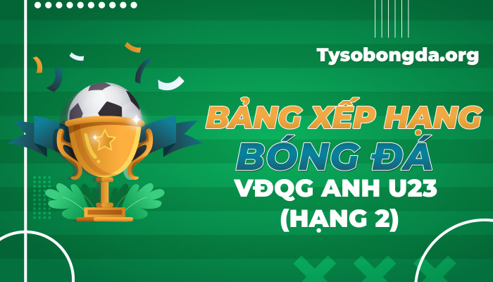 Bảng xếp hạng bóng đá VĐQG Anh U23 (Hạng 2) mới nhất hôm nay