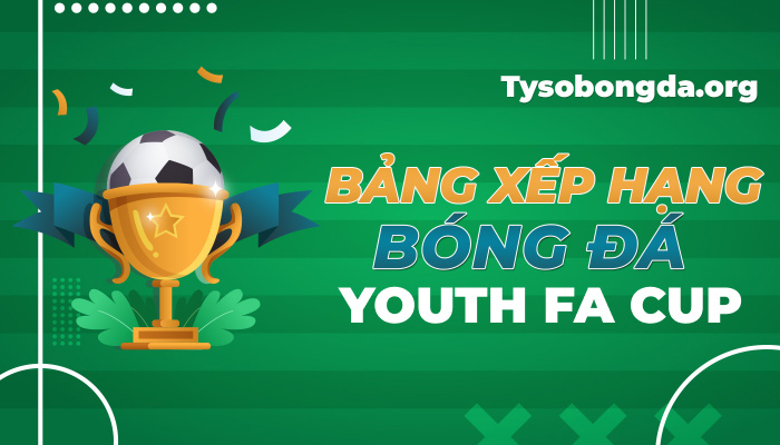 Bảng xếp hạng Youth FA Cup hôm nay | BXH Youth FA Cup mới nhất