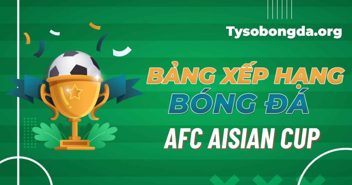 Bảng xếp hạng AFC Asian Cup | BXH AFC Asian Cup tối qua