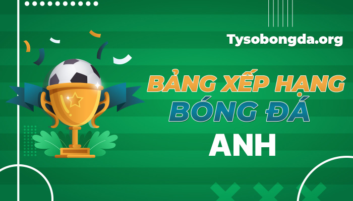 Bảng xếp hạng bóng đá Anh hôm nay | BXH Anh mới nhất