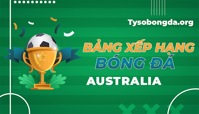 Bảng xếp hạng bóng đá Úc | Thông tin bảng điểm bóng đá Úc mới nhất