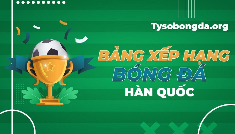 Bảng xếp hạng bóng đá Hàn Quốc | BXH Hàn Quốc mới nhất