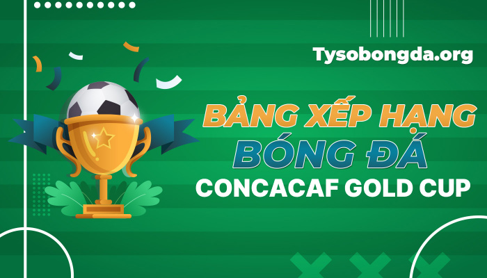 Bảng xếp hạng bóng đá CONCACAF Gold Cup mới nhất hôm nay