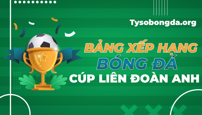 Bảng xếp hạng bóng đá Cúp liên đoàn Anh mới nhất hôm nay