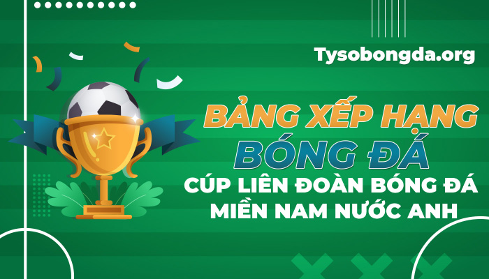 Bảng xếp hạng bóng đá Cúp Liên đoàn Bóng đá miền Nam nước Anh hôm nay