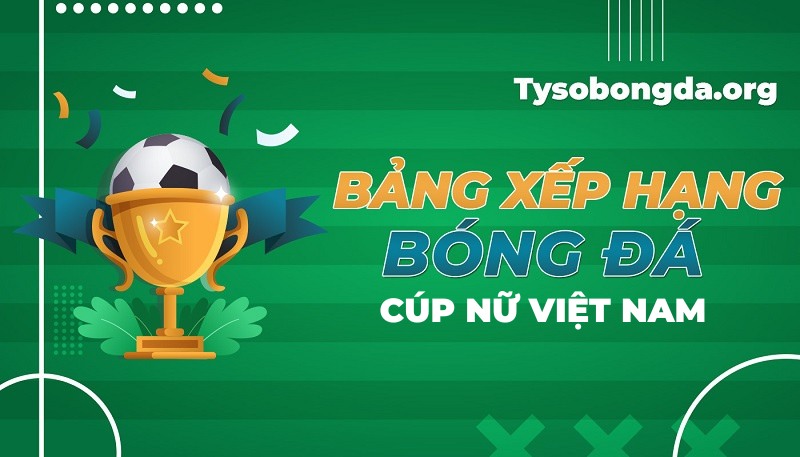 Bảng xếp hạng Cúp Nữ Việt Nam | BXH Cúp Nữ Việt Nam mới nhất