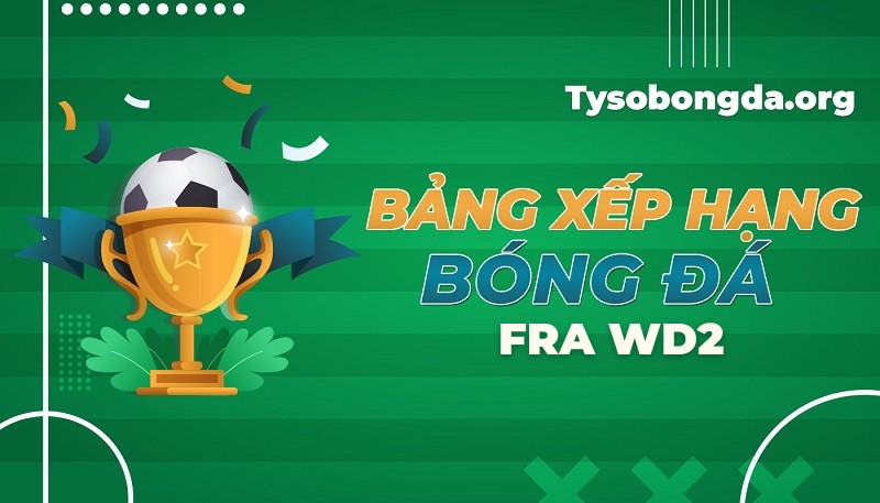 Bảng xếp hạng FRA WD2 | Cập nhật thứ hạng FRA WD2 mới nhất