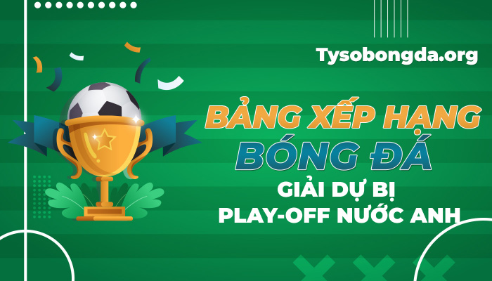 Bảng xếp hạng bóng đá Giải dự bị Play-off nước Anh mới nhất hôm nay