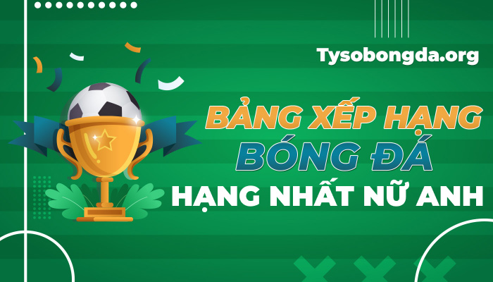 Bảng xếp hạng Hạng Nhất nữ Anh hôm nay | BXH Hạng Nhất nữ Anh mới nhất