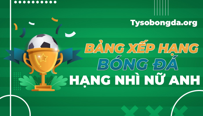 Bảng xếp hạng Hạng Nhì nữ Anh hôm nay | BXH Hạng Nhì nữ Anh mới nhất