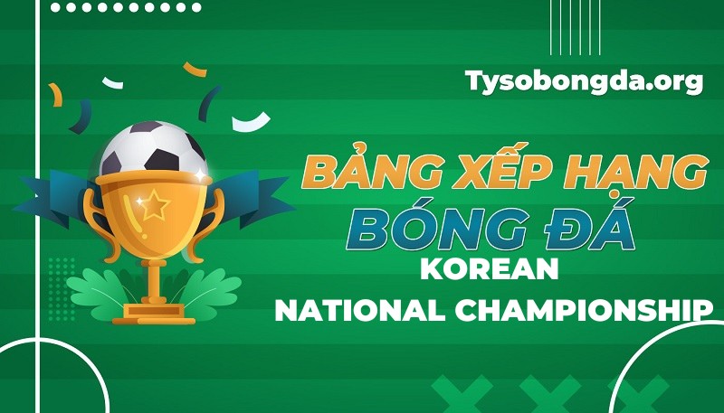 Bảng xếp hạng Korean National Championship mới nhất hôm nay