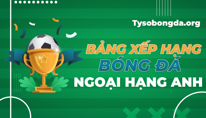 Bảng xếp hạng Ngoại hạng Anh hôm nay | BXH Ngoại hạng Anh mới nhất