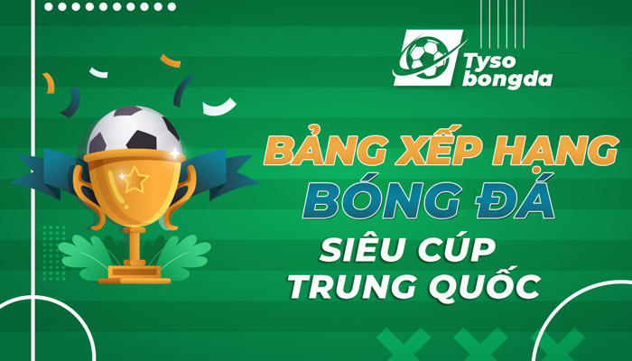 Bảng xếp hạng Siêu Cúp Trung Quốc cập nhật mới nhất hôm nay