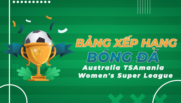 Bảng xếp hạng Australia TSAmania Women’s Super League mới nhất hôm nay