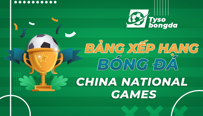 Bảng xếp hạng bóng đá China National Games mới nhất hôm nay