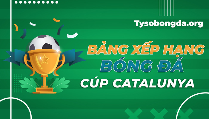 Bảng xếp hạng bóng đá Cúp Catalunya Tây Ban Nha mới nhất hôm nay