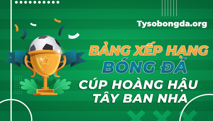 Bảng xếp hạng Cúp Hoàng Hậu Tây Ban Nha hôm nay mới nhất