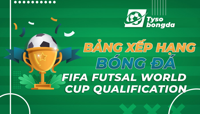 Bảng xếp hạng FIFA Futsal World Cup qualification (UEFA) cập nhật mới nhất