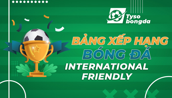 Bảng xếp hạng bóng đá International Friendly mới nhất hôm nay