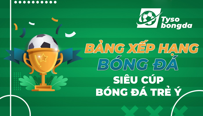 Bảng xếp hạng siêu cúp bóng đá trẻ Ý | Thứ hạng siêu bóng đá trẻ Ý mới nhất