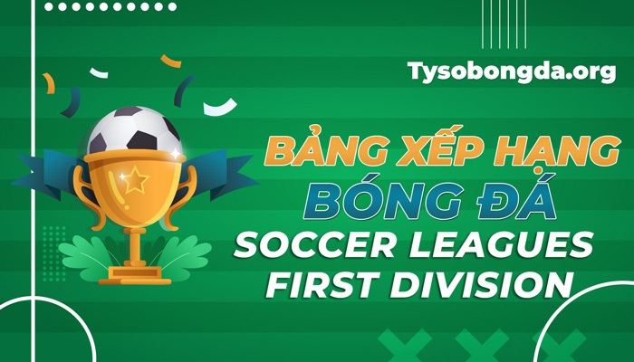 Bảng xếp hạng Soccer Leagues First Division ngày hôm nay mới nhất
