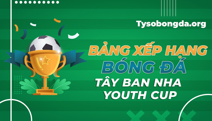 Bảng xếp hạng bóng đá Tây Ban Nha Youth Cup mới nhất hôm nay