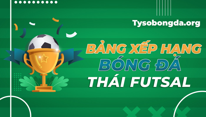 Bảng xếp hạng bóng đá Thái Futsal trực tiếp mới nhất hôm nay