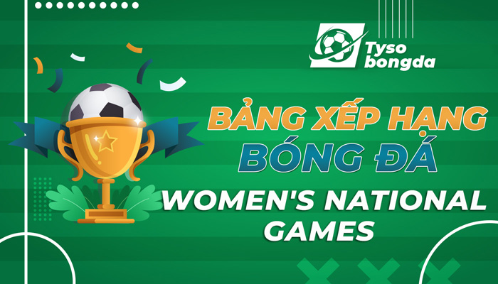 Bảng xếp hạng bóng đá Women’s National Games cập nhật mới nhất