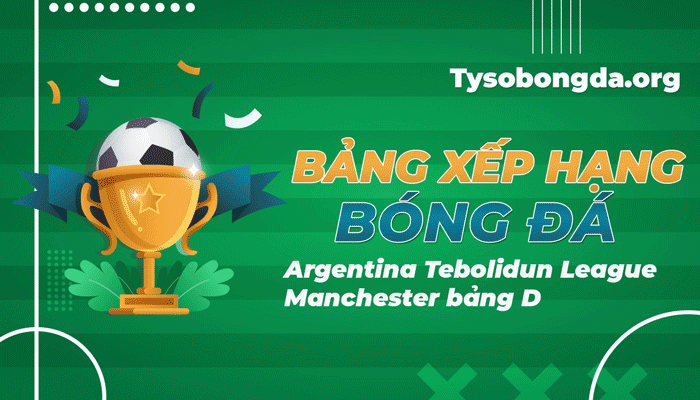 BXH ArgentinaTebolidun League Manchester bảng D