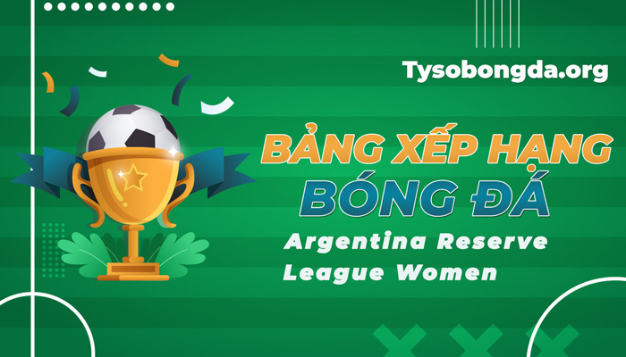 BXH Argentina Reserve League Women – Bảng xếp hạng Argentina Reserve League Women hôm nay