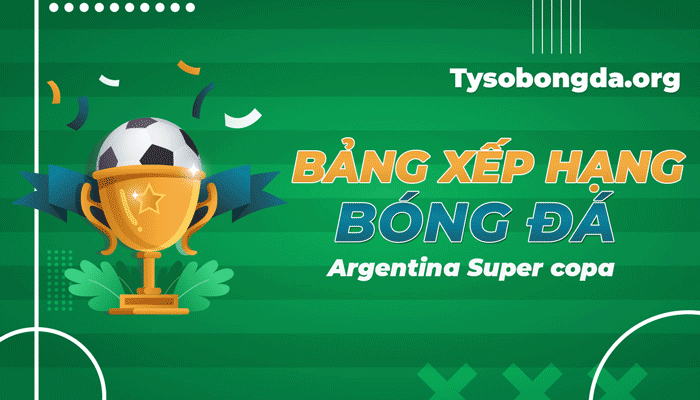 Bảng xếp hạng Argentina Supercopa | Cập nhật bảng xếp hạng mới nhất hôm nay