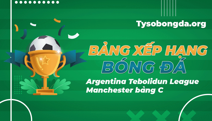 BXH Argentina Tebolidun League Manchester bảng C mới nhất
