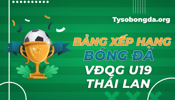 Bảng xếp hạng bóng đá VĐQG U19 Thái Lan mới nhất hôm nay