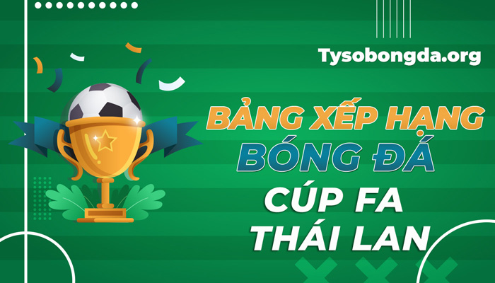 Bảng xếp hạng bóng đá Cúp FA Thái Lan mới nhất hôm nay