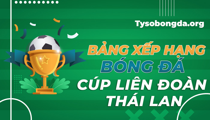 Bảng xếp hạng bóng đá Cúp Liên Đoàn Thái Lan mới nhất hôm nay