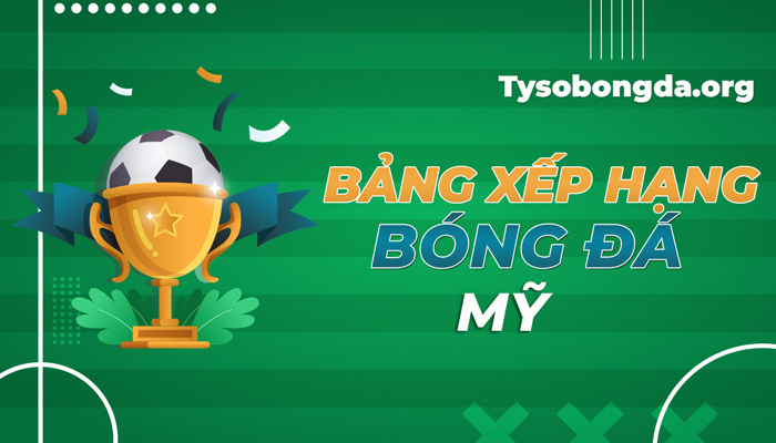 Bảng xếp hạng bóng đá Mỹ cập nhật mới nhất hôm nay