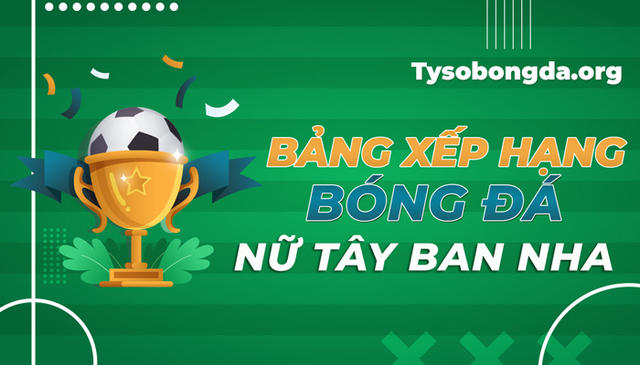 Bảng xếp hạng giải vô địch bóng đá Nữ Tây Ban Nha mới nhất