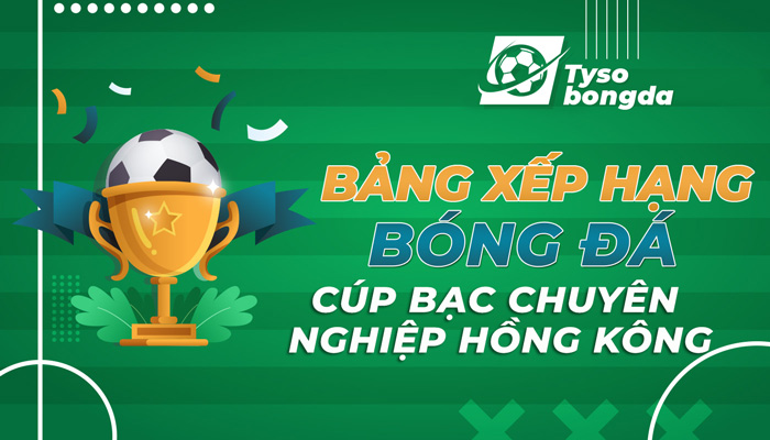 Bảng xếp hạng Cúp Bạc Chuyên nghiệp Hồng Kông mới nhất hôm nay