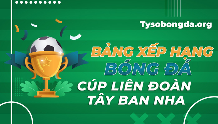 Bảng xếp hạng bóng đá Cúp Liên đoàn Tây Ban Nha tối qua cập nhật mới nhất