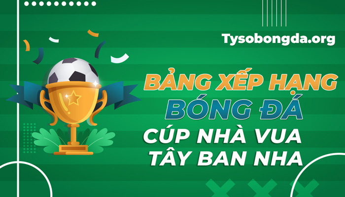 Bảng xếp hạng bóng đá Cúp Nhà Vua Tây Ban Nha cập nhật mới nhất