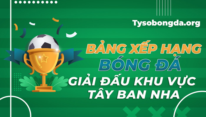 Bảng xếp hạng giải đấu khu vực Tây Ban Nha hôm nay mới nhất