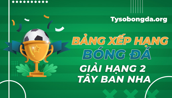 Bảng xếp hạng bóng đá giải hạng 2 Tây Ban Nha trực tuyến rạng sáng nay
