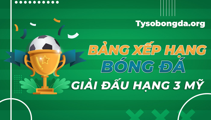 Bảng xếp hạng bóng đá giải đấu hạng 3 Mỹ mới nhất hôm nay